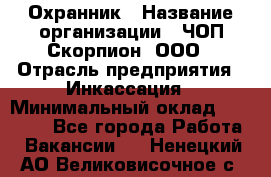 Охранник › Название организации ­ ЧОП Скорпион, ООО › Отрасль предприятия ­ Инкассация › Минимальный оклад ­ 15 000 - Все города Работа » Вакансии   . Ненецкий АО,Великовисочное с.